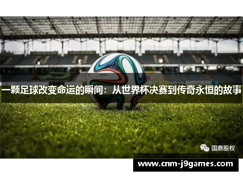 一颗足球改变命运的瞬间：从世界杯决赛到传奇永恒的故事