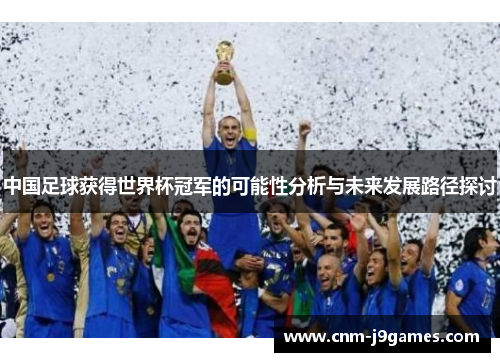 中国足球获得世界杯冠军的可能性分析与未来发展路径探讨 中国足球获得世界杯冠军的可能性分析与未来发展路径探讨