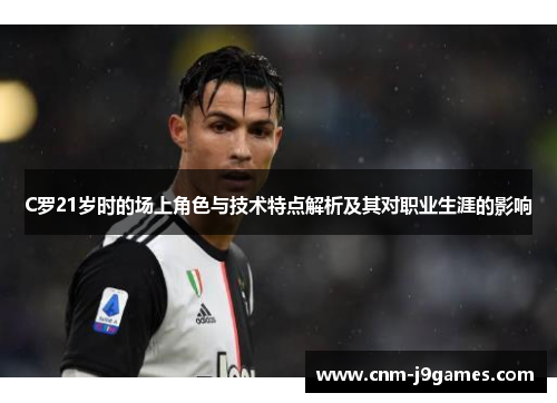 C罗21岁时的场上角色与技术特点解析及其对职业生涯的影响 C罗21岁时的场上角色与技术特点解析及其对职业生涯的影响