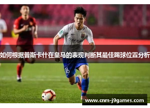 如何根据普斯卡什在皇马的表现判断其最佳踢球位置分析