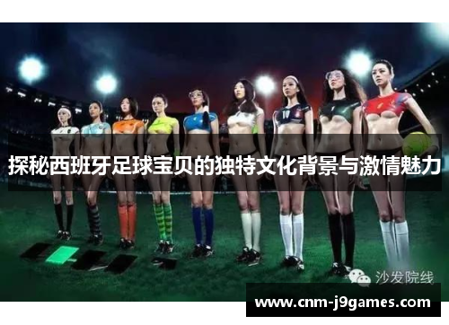 探秘西班牙足球宝贝的独特文化背景与激情魅力 探秘西班牙足球宝贝的独特文化背景与激情魅力