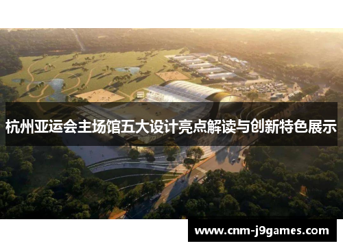 杭州亚运会主场馆五大设计亮点解读与创新特色展示
