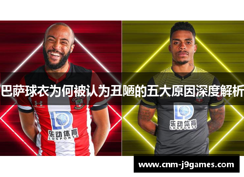 巴萨球衣为何被认为丑陋的五大原因深度解析 巴萨球衣为何被认为丑陋的五大原因深度解析