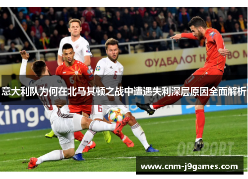 意大利队为何在北马其顿之战中遭遇失利深层原因全面解析 意大利队为何在北马其顿之战中遭遇失利深层原因全面解析