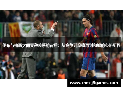 伊布与梅西之间复杂关系的背后:从竞争到摩擦再到和解的心路历程 伊布与梅西之间复杂关系的背后:从竞争到摩擦再到和解的心路历程