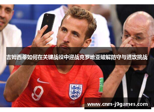 吉姆西蒂如何在关键战役中迎战克罗地亚破解防守与进攻挑战 吉姆西蒂如何在关键战役中迎战克罗地亚破解防守与进攻挑战