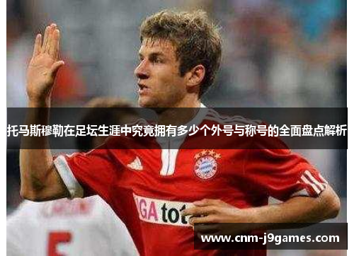 托马斯穆勒在足坛生涯中究竟拥有多少个外号与称号的全面盘点解析 托马斯穆勒在足坛生涯中究竟拥有多少个外号与称号的全面盘点解析