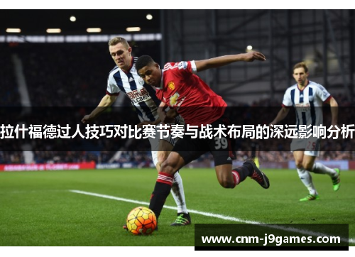 拉什福德过人技巧对比赛节奏与战术布局的深远影响分析