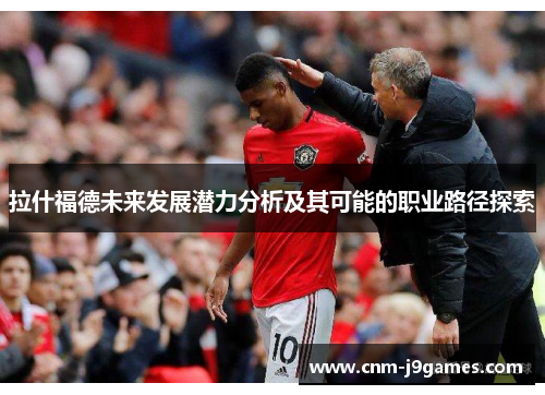 拉什福德未来发展潜力分析及其可能的职业路径探索 拉什福德未来发展潜力分析及其可能的职业路径探索