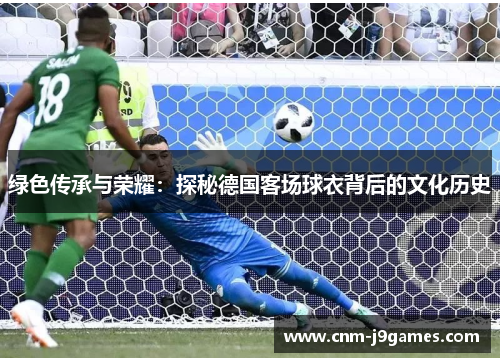 绿色传承与荣耀：探秘德国客场球衣背后的文化历史