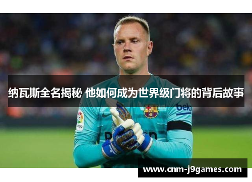 纳瓦斯全名揭秘 他如何成为世界级门将的背后故事