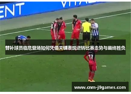 替补球员临危登场如何凭借关键表现逆转比赛走势与最终胜负