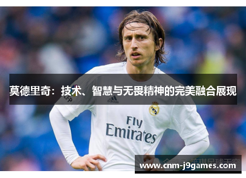 莫德里奇：技术、智慧与无畏精神的完美融合展现
