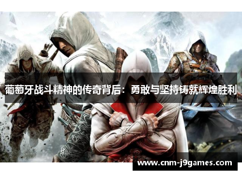 葡萄牙战斗精神的传奇背后:勇敢与坚持铸就辉煌胜利 葡萄牙战斗精神的传奇背后:勇敢与坚持铸就辉煌胜利