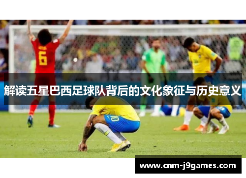 解读五星巴西足球队背后的文化象征与历史意义