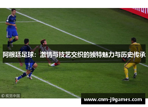 阿根廷足球：激情与技艺交织的独特魅力与历史传承