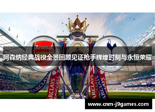 阿森纳经典战役全景回顾见证枪手辉煌时刻与永恒荣耀 阿森纳经典战役全景回顾见证枪手辉煌时刻与永恒荣耀