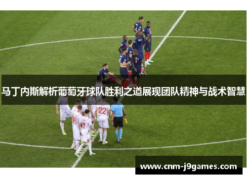马丁内斯解析葡萄牙球队胜利之道展现团队精神与战术智慧