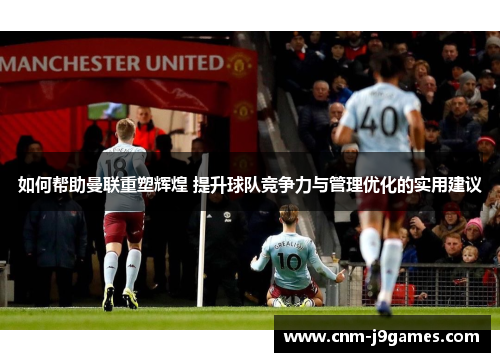 如何帮助曼联重塑辉煌 提升球队竞争力与管理优化的实用建议