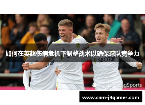 如何在英超伤病危机下调整战术以确保球队竞争力 如何在英超伤病危机下调整战术以确保球队竞争力