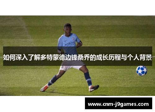 如何深入了解多特蒙德边锋桑乔的成长历程与个人背景 如何深入了解多特蒙德边锋桑乔的成长历程与个人背景