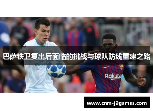 巴萨铁卫复出后面临的挑战与球队防线重建之路