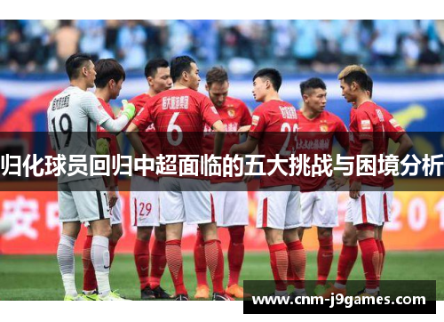 归化球员回归中超面临的五大挑战与困境分析