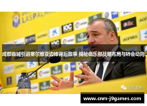 成都蓉城引进塞尔维亚边锋背后故事 揭秘俱乐部战略布局与转会动向