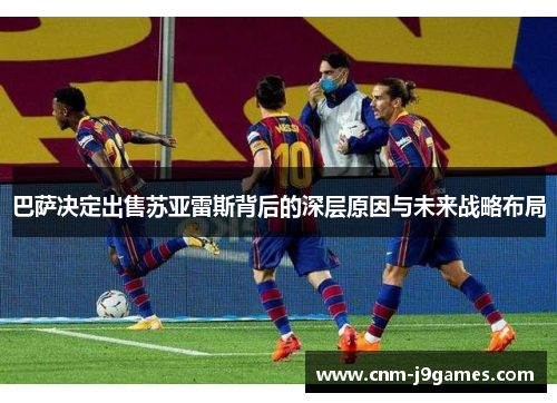 巴萨决定出售苏亚雷斯背后的深层原因与未来战略布局