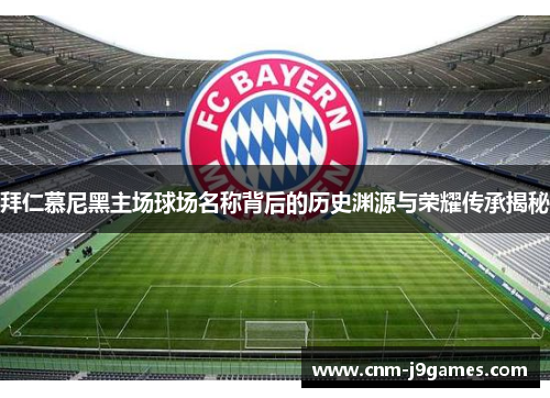 拜仁慕尼黑主场球场名称背后的历史渊源与荣耀传承揭秘