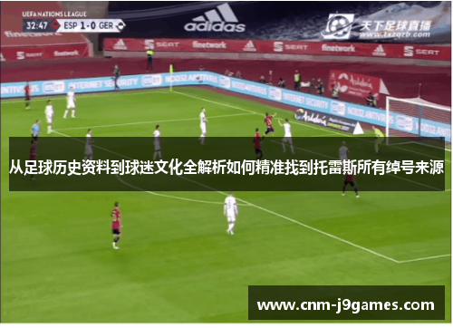 从足球历史资料到球迷文化全解析如何精准找到托雷斯所有绰号来源