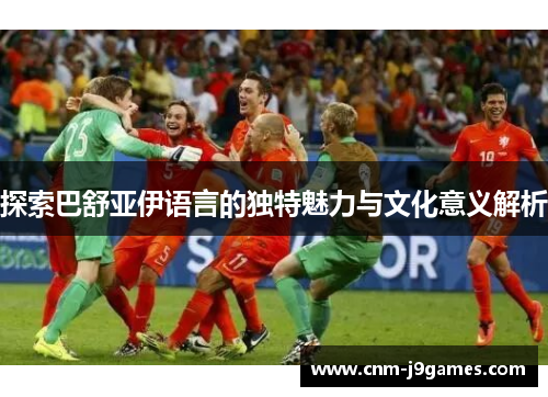 探索巴舒亚伊语言的独特魅力与文化意义解析