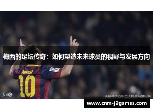 梅西的足坛传奇：如何塑造未来球员的视野与发展方向