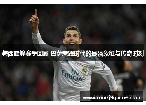 梅西巅峰赛季回顾 巴萨荣耀时代的最强象征与传奇时刻