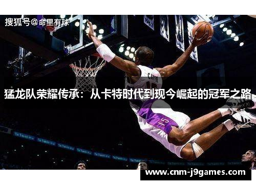 猛龙队荣耀传承：从卡特时代到现今崛起的冠军之路