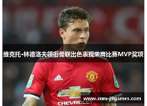 维克托·林德洛夫领衔曼联出色表现荣膺比赛MVP奖项