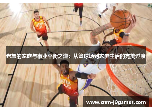 老詹的家庭与事业平衡之道：从篮球场到家庭生活的完美过渡