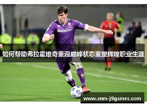 如何帮助弗拉霍维奇重返巅峰状态重塑辉煌职业生涯