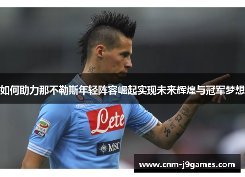 如何助力那不勒斯年轻阵容崛起实现未来辉煌与冠军梦想