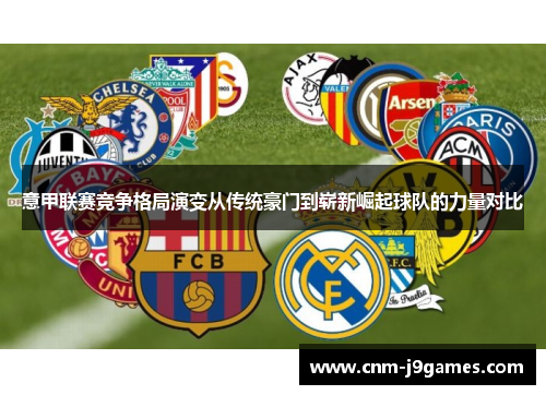 意甲联赛竞争格局演变从传统豪门到崭新崛起球队的力量对比 意甲联赛竞争格局演变从传统豪门到崭新崛起球队的力量对比