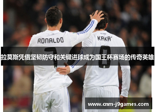 拉莫斯凭借坚韧防守和关键进球成为国王杯赛场的传奇英雄 拉莫斯凭借坚韧防守和关键进球成为国王杯赛场的传奇英雄