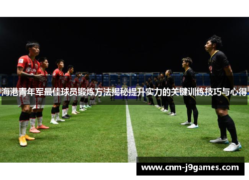 海港青年军最佳球员锻炼方法揭秘提升实力的关键训练技巧与心得