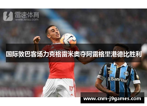 国际敦巴客场力克格雷米奥夺阿雷格里港德比胜利 国际敦巴客场力克格雷米奥夺阿雷格里港德比胜利