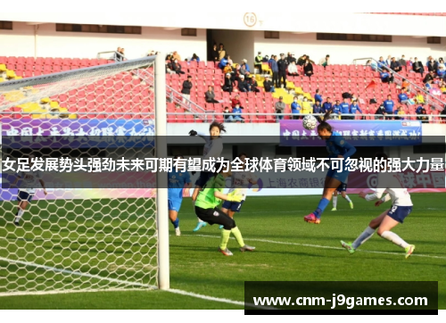 女足发展势头强劲未来可期有望成为全球体育领域不可忽视的强大力量