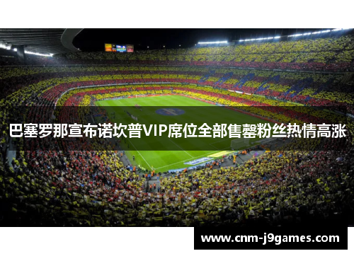 巴塞罗那宣布诺坎普VIP席位全部售罄粉丝热情高涨 巴塞罗那宣布诺坎普VIP席位全部售罄粉丝热情高涨