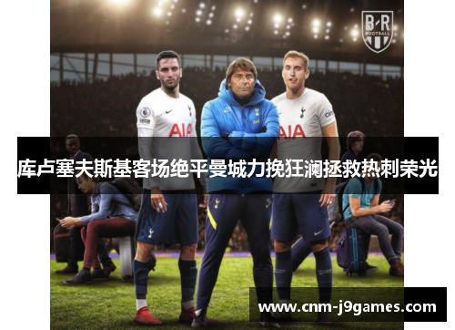 库卢塞夫斯基客场绝平曼城力挽狂澜拯救热刺荣光 库卢塞夫斯基客场绝平曼城力挽狂澜拯救热刺荣光