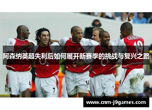 阿森纳英超失利后如何展开新赛季的挑战与复兴之路
