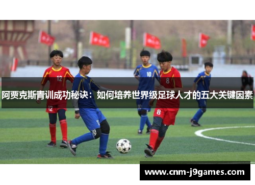 阿贾克斯青训成功秘诀:如何培养世界级足球人才的五大关键因素 阿贾克斯青训成功秘诀:如何培养世界级足球人才的五大关键因素