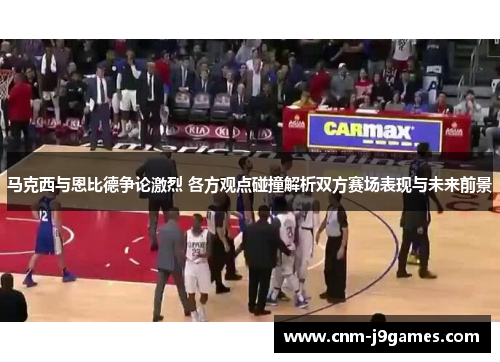 马克西与恩比德争论激烈 各方观点碰撞解析双方赛场表现与未来前景 马克西与恩比德争论激烈 各方观点碰撞解析双方赛场表现与未来前景